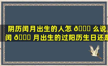 阴历闰月出生的人怎 🐘 么说,闰 🐘 月出生的过阳历生日还是农历生日